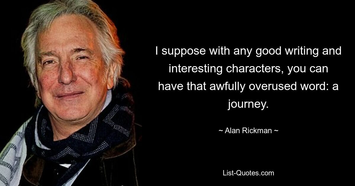 I suppose with any good writing and interesting characters, you can have that awfully overused word: a journey. — © Alan Rickman