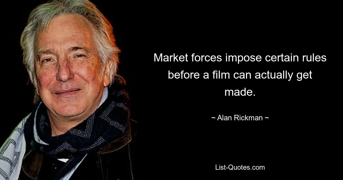 Market forces impose certain rules before a film can actually get made. — © Alan Rickman