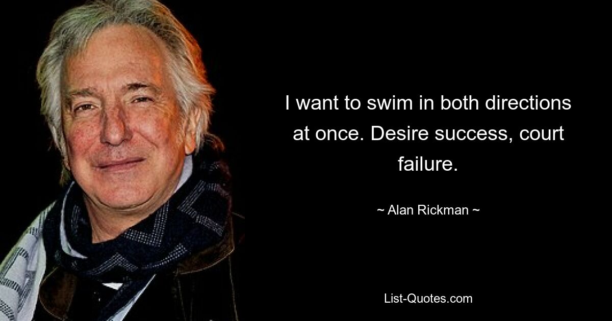 I want to swim in both directions at once. Desire success, court failure. — © Alan Rickman