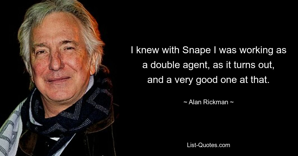 I knew with Snape I was working as a double agent, as it turns out, and a very good one at that. — © Alan Rickman