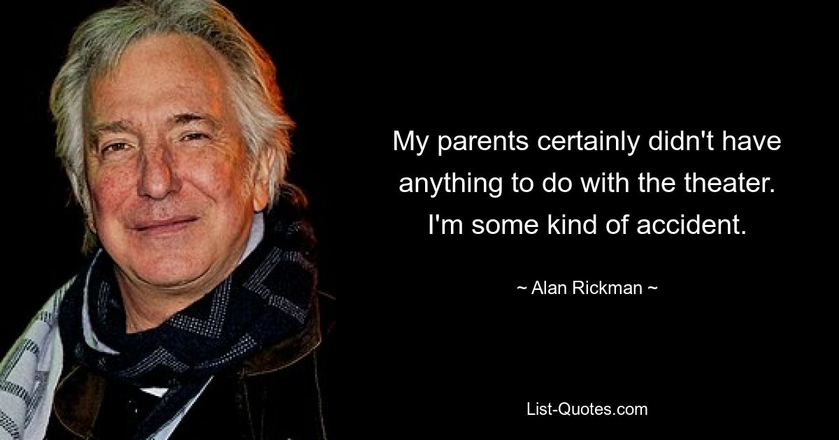 My parents certainly didn't have anything to do with the theater. I'm some kind of accident. — © Alan Rickman