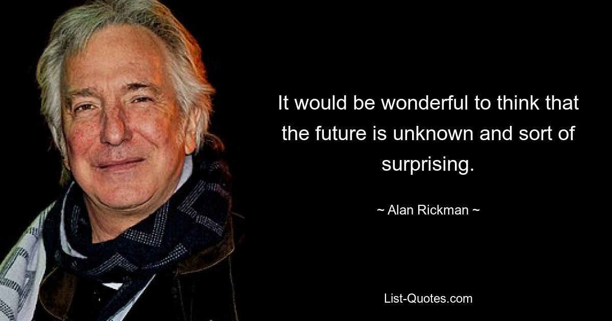 It would be wonderful to think that the future is unknown and sort of surprising. — © Alan Rickman