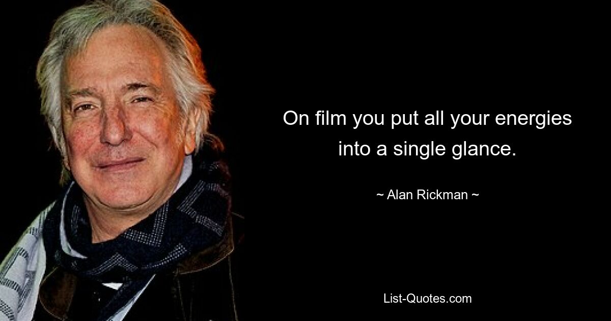 On film you put all your energies into a single glance. — © Alan Rickman