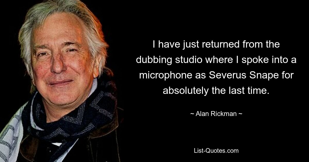 I have just returned from the dubbing studio where I spoke into a microphone as Severus Snape for absolutely the last time. — © Alan Rickman