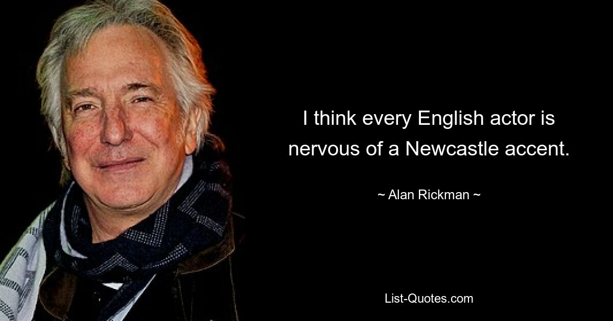 I think every English actor is nervous of a Newcastle accent. — © Alan Rickman