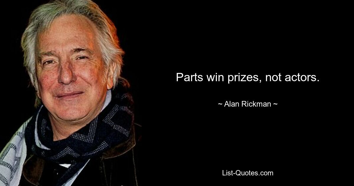 Parts win prizes, not actors. — © Alan Rickman