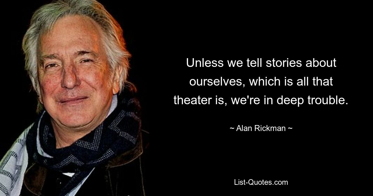 Unless we tell stories about ourselves, which is all that theater is, we're in deep trouble. — © Alan Rickman