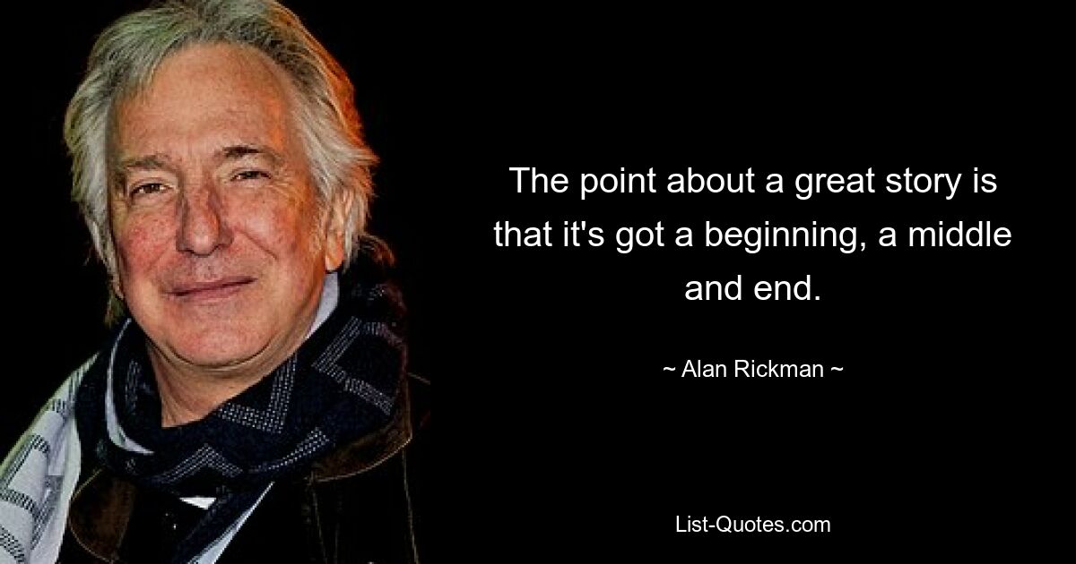 The point about a great story is that it's got a beginning, a middle and end. — © Alan Rickman