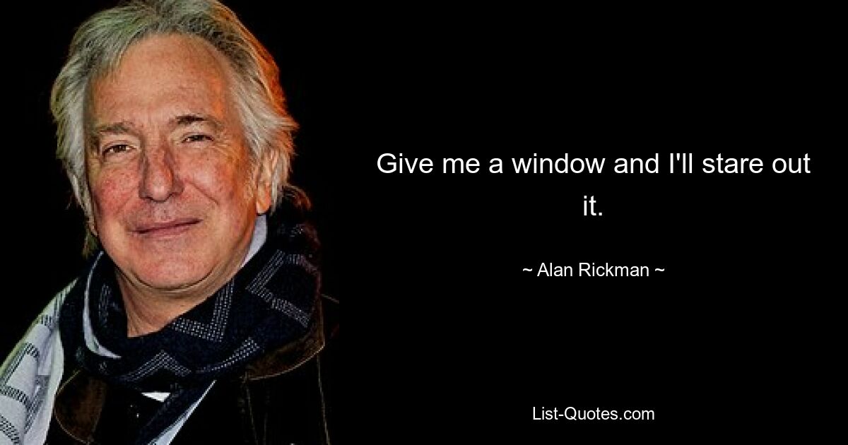 Give me a window and I'll stare out it. — © Alan Rickman