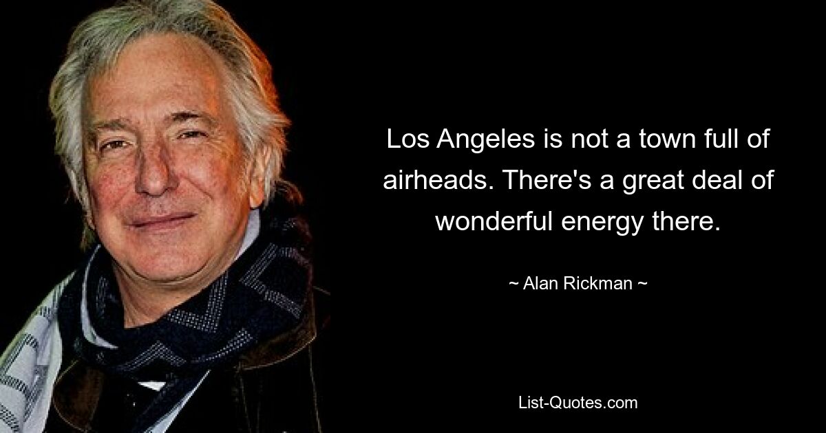 Los Angeles is not a town full of airheads. There's a great deal of wonderful energy there. — © Alan Rickman