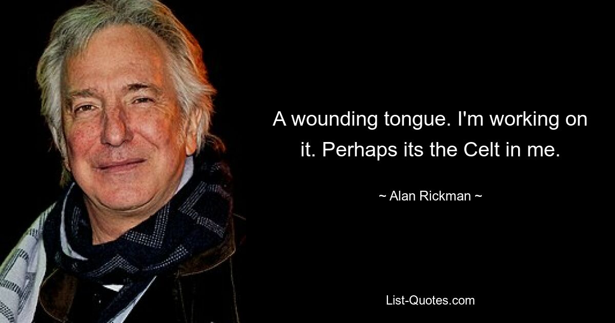 A wounding tongue. I'm working on it. Perhaps its the Celt in me. — © Alan Rickman