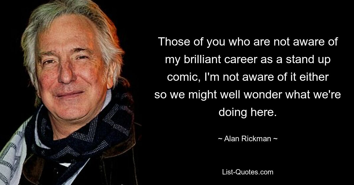 Those of you who are not aware of my brilliant career as a stand up comic, I'm not aware of it either so we might well wonder what we're doing here. — © Alan Rickman