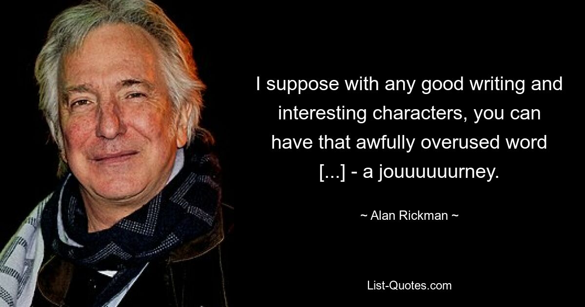 I suppose with any good writing and interesting characters, you can have that awfully overused word [...] - a jouuuuuurney. — © Alan Rickman