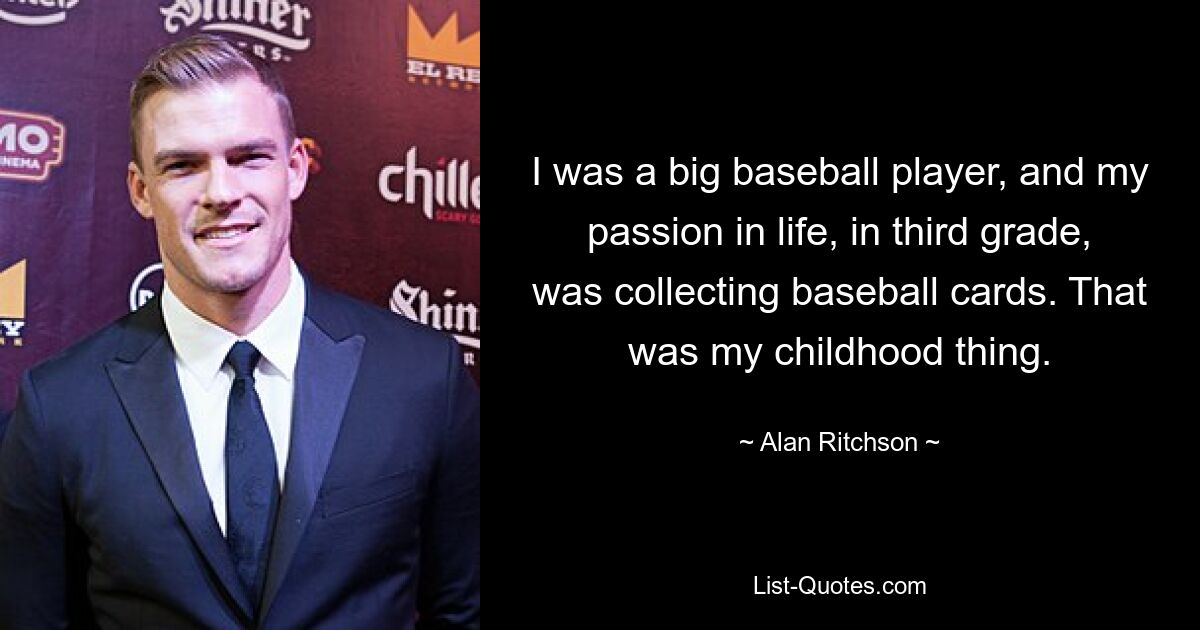 I was a big baseball player, and my passion in life, in third grade, was collecting baseball cards. That was my childhood thing. — © Alan Ritchson