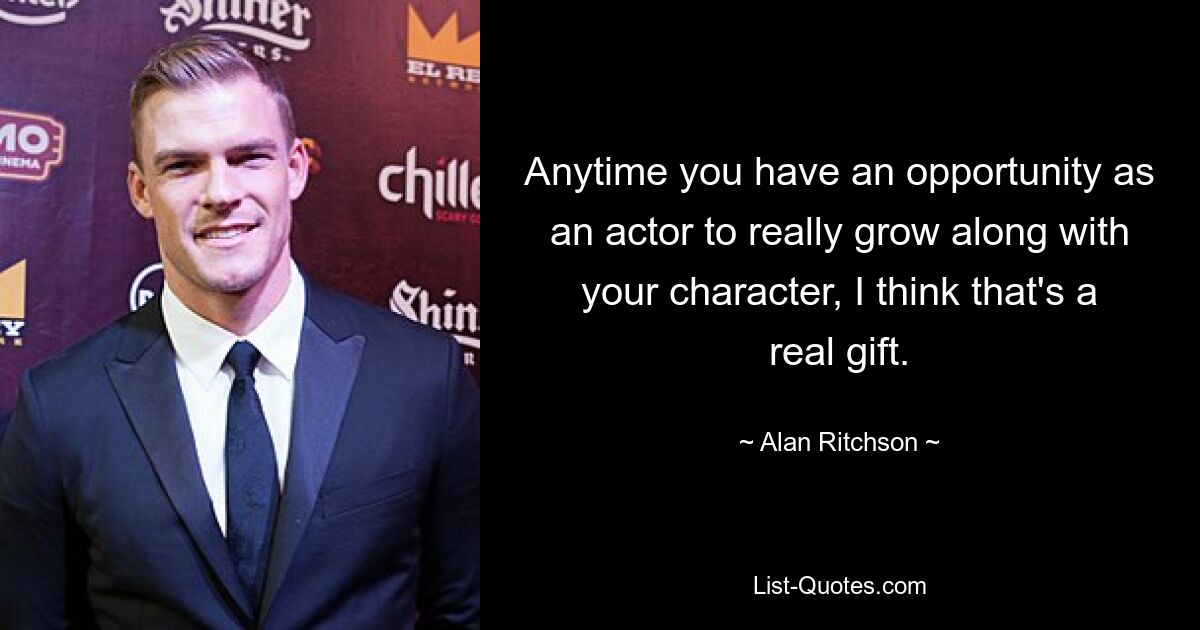 Anytime you have an opportunity as an actor to really grow along with your character, I think that's a real gift. — © Alan Ritchson