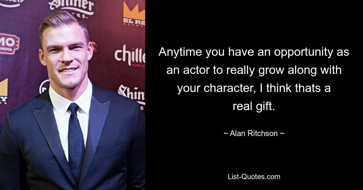 Anytime you have an opportunity as an actor to really grow along with your character, I think thats a real gift. — © Alan Ritchson