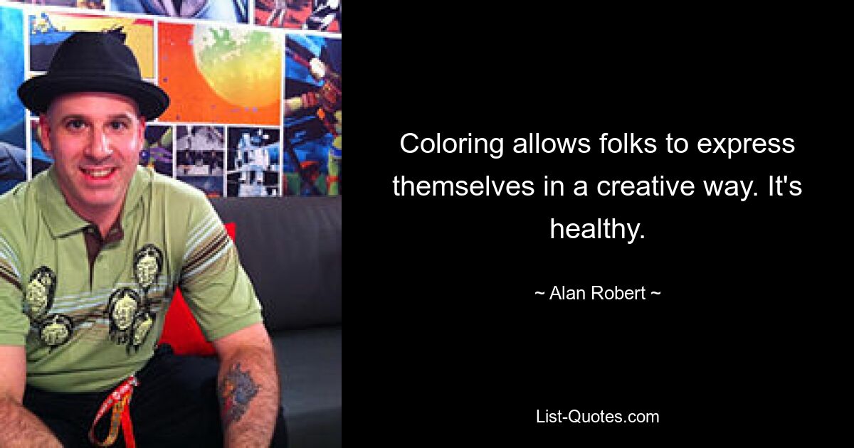 Coloring allows folks to express themselves in a creative way. It's healthy. — © Alan Robert