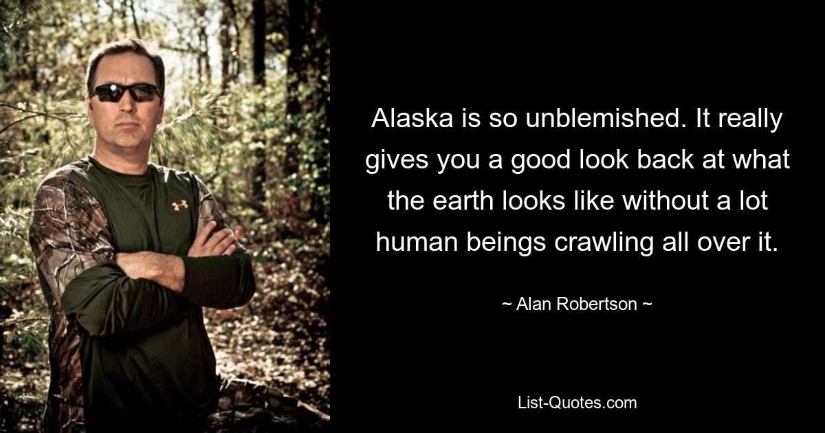 Alaska is so unblemished. It really gives you a good look back at what the earth looks like without a lot human beings crawling all over it. — © Alan Robertson