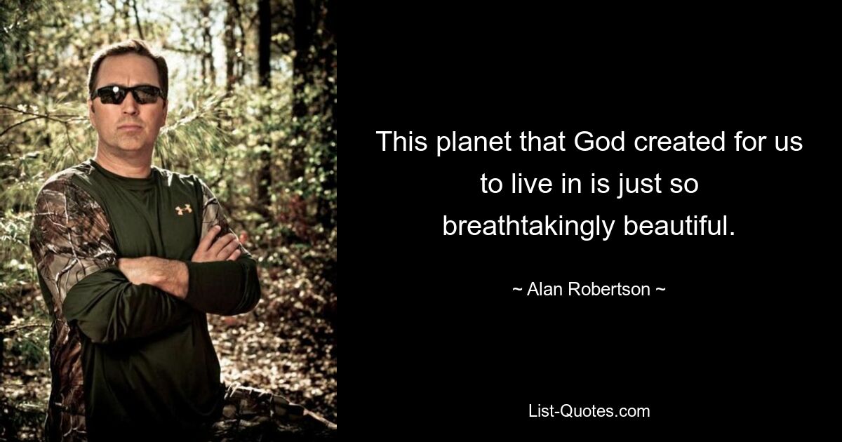 This planet that God created for us to live in is just so breathtakingly beautiful. — © Alan Robertson