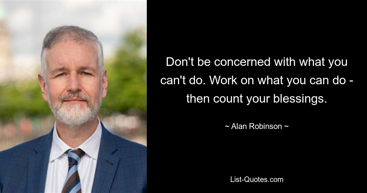 Don't be concerned with what you can't do. Work on what you can do - then count your blessings. — © Alan Robinson