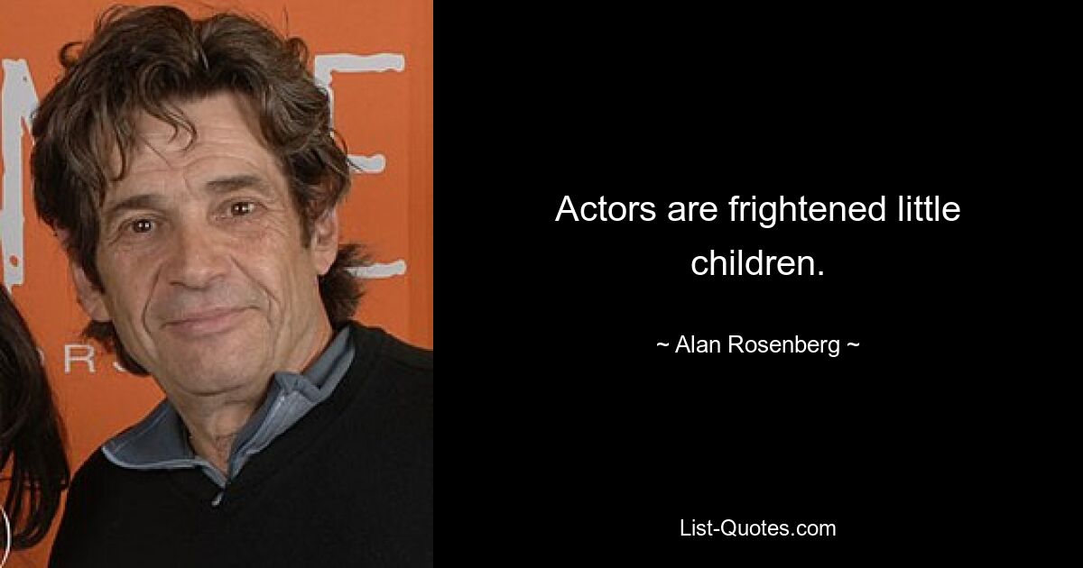 Actors are frightened little children. — © Alan Rosenberg