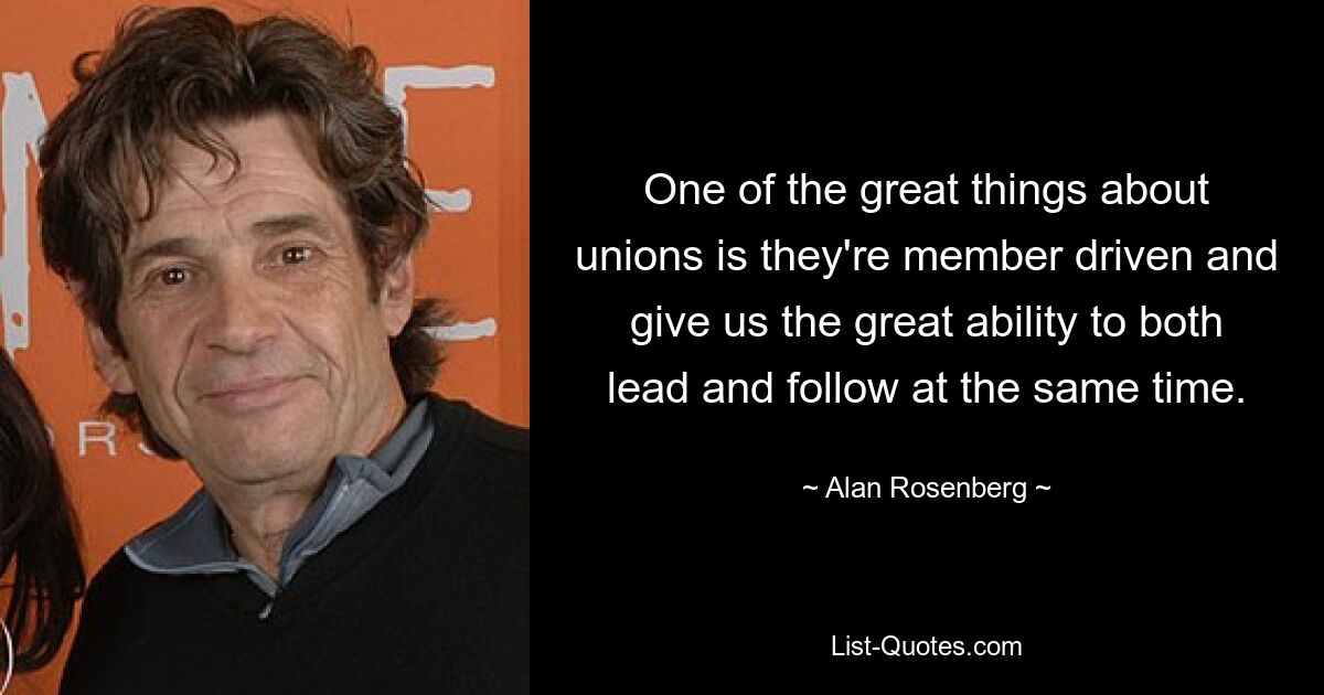 One of the great things about unions is they're member driven and give us the great ability to both lead and follow at the same time. — © Alan Rosenberg