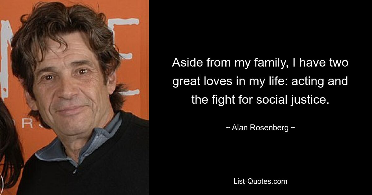 Aside from my family, I have two great loves in my life: acting and the fight for social justice. — © Alan Rosenberg