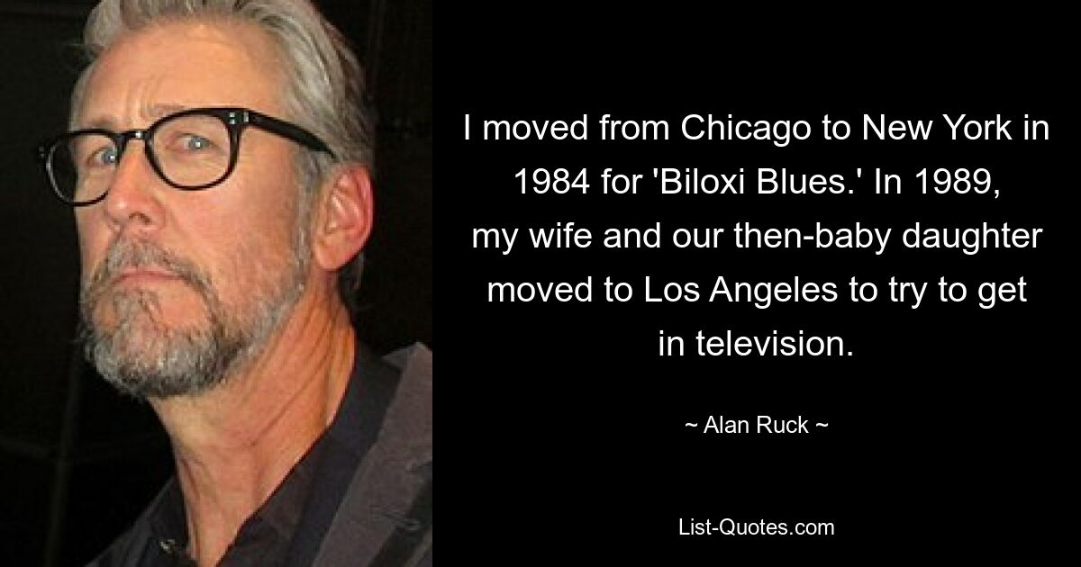 I moved from Chicago to New York in 1984 for 'Biloxi Blues.' In 1989, my wife and our then-baby daughter moved to Los Angeles to try to get in television. — © Alan Ruck