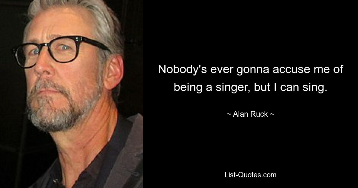 Nobody's ever gonna accuse me of being a singer, but I can sing. — © Alan Ruck