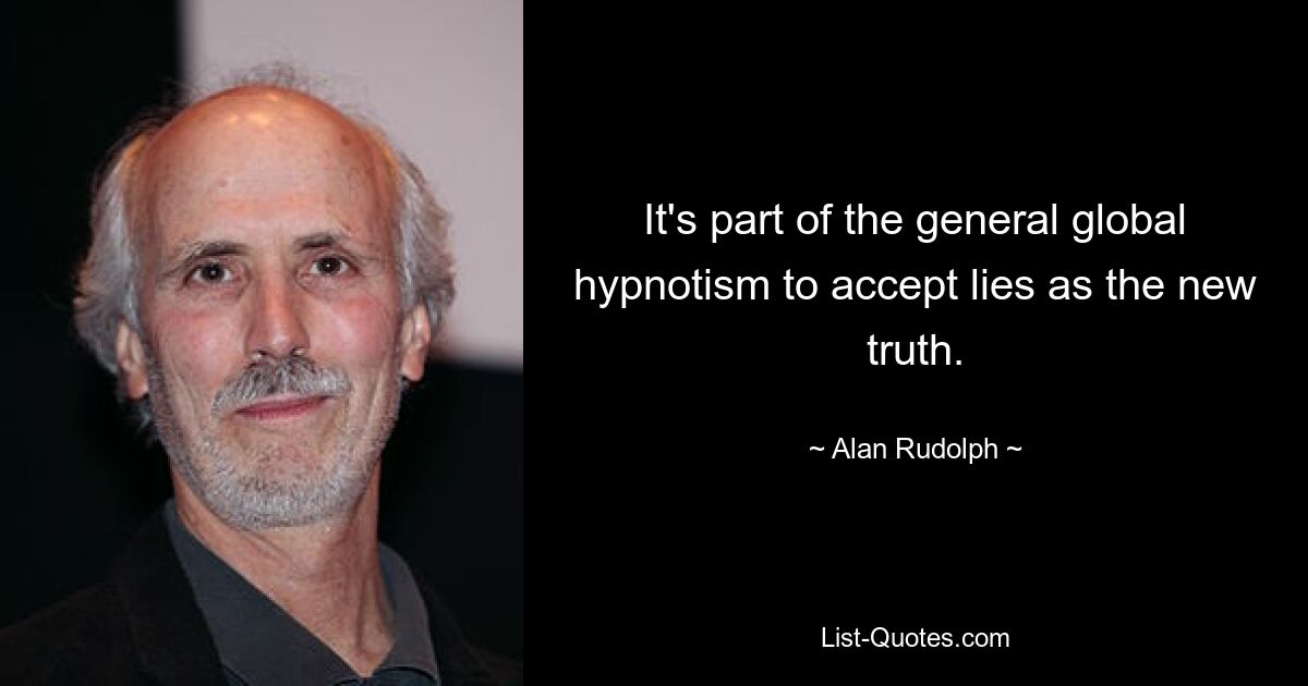 It's part of the general global hypnotism to accept lies as the new truth. — © Alan Rudolph