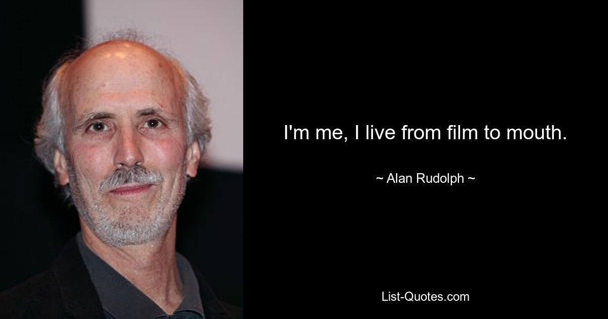 I'm me, I live from film to mouth. — © Alan Rudolph