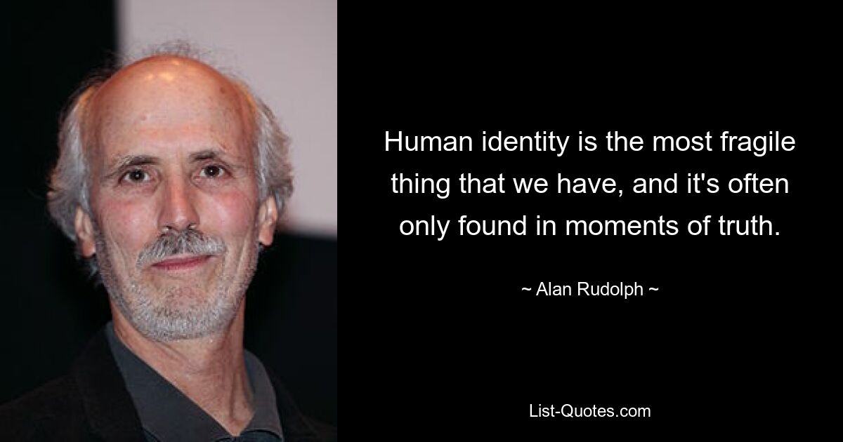 Human identity is the most fragile thing that we have, and it's often only found in moments of truth. — © Alan Rudolph