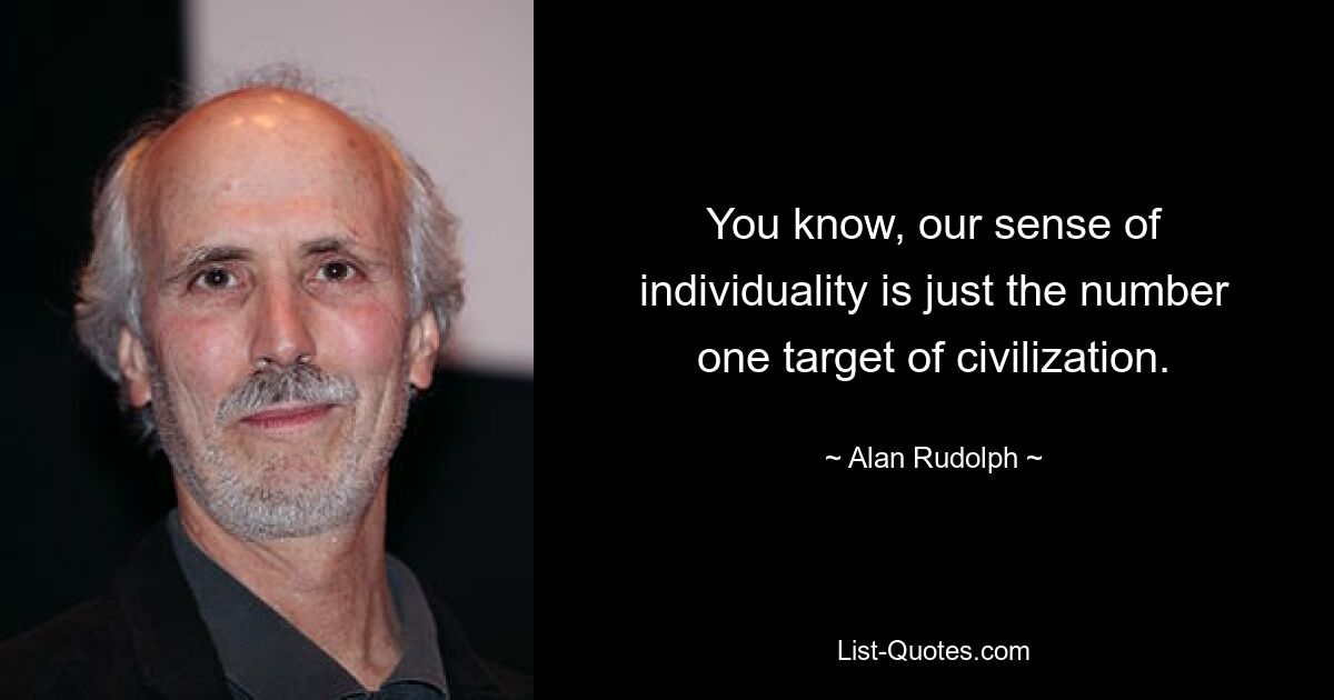 You know, our sense of individuality is just the number one target of civilization. — © Alan Rudolph