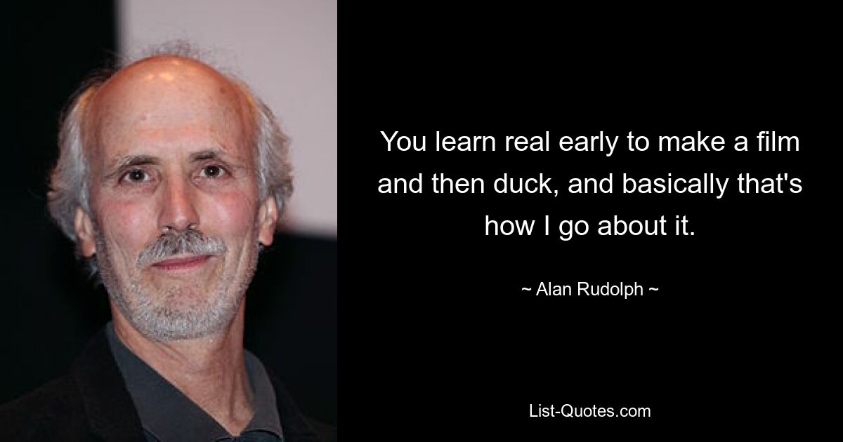 You learn real early to make a film and then duck, and basically that's how I go about it. — © Alan Rudolph