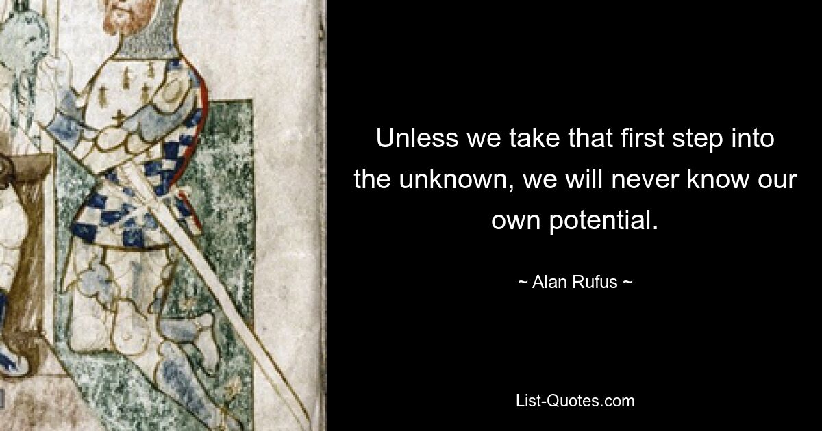 Unless we take that first step into the unknown, we will never know our own potential. — © Alan Rufus