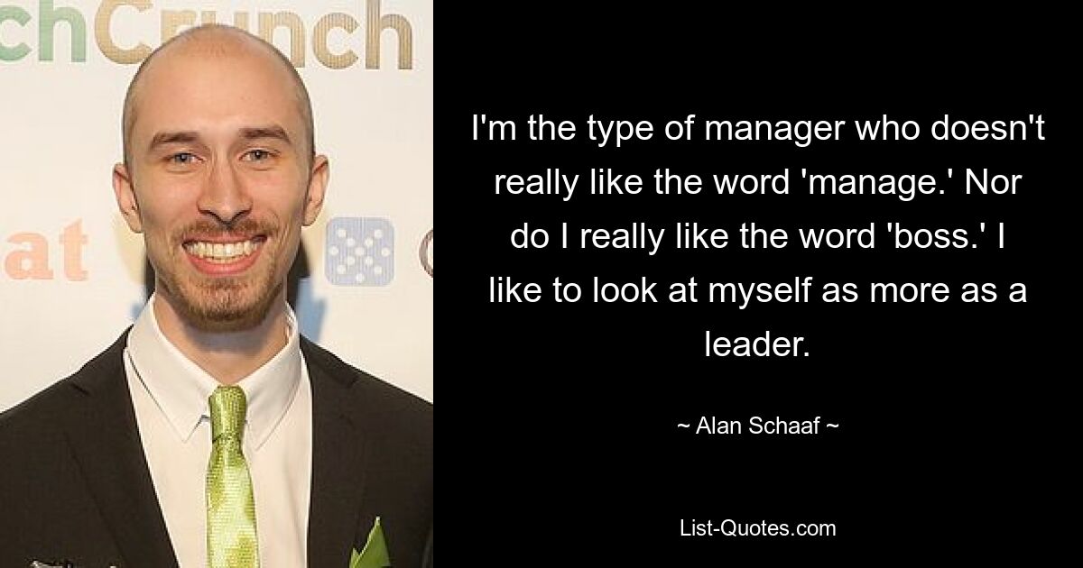 I'm the type of manager who doesn't really like the word 'manage.' Nor do I really like the word 'boss.' I like to look at myself as more as a leader. — © Alan Schaaf