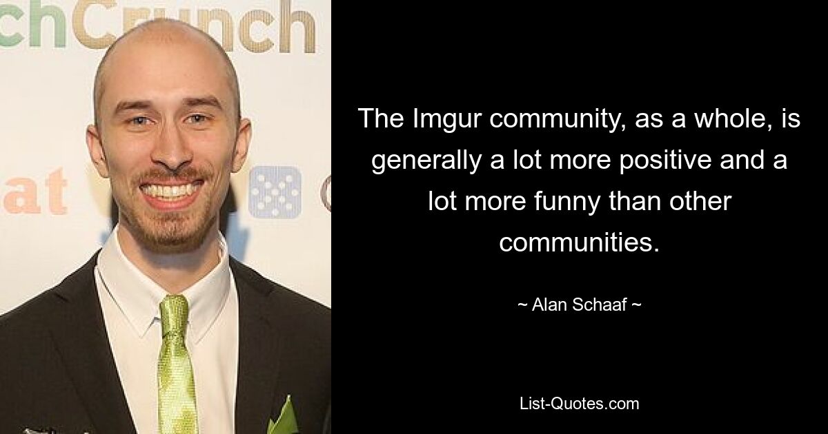 The Imgur community, as a whole, is generally a lot more positive and a lot more funny than other communities. — © Alan Schaaf