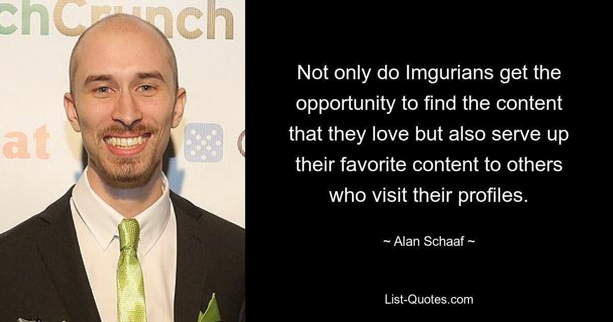 Not only do Imgurians get the opportunity to find the content that they love but also serve up their favorite content to others who visit their profiles. — © Alan Schaaf