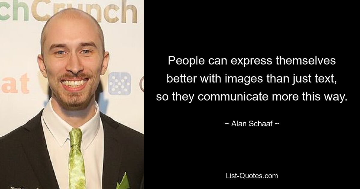 People can express themselves better with images than just text, so they communicate more this way. — © Alan Schaaf