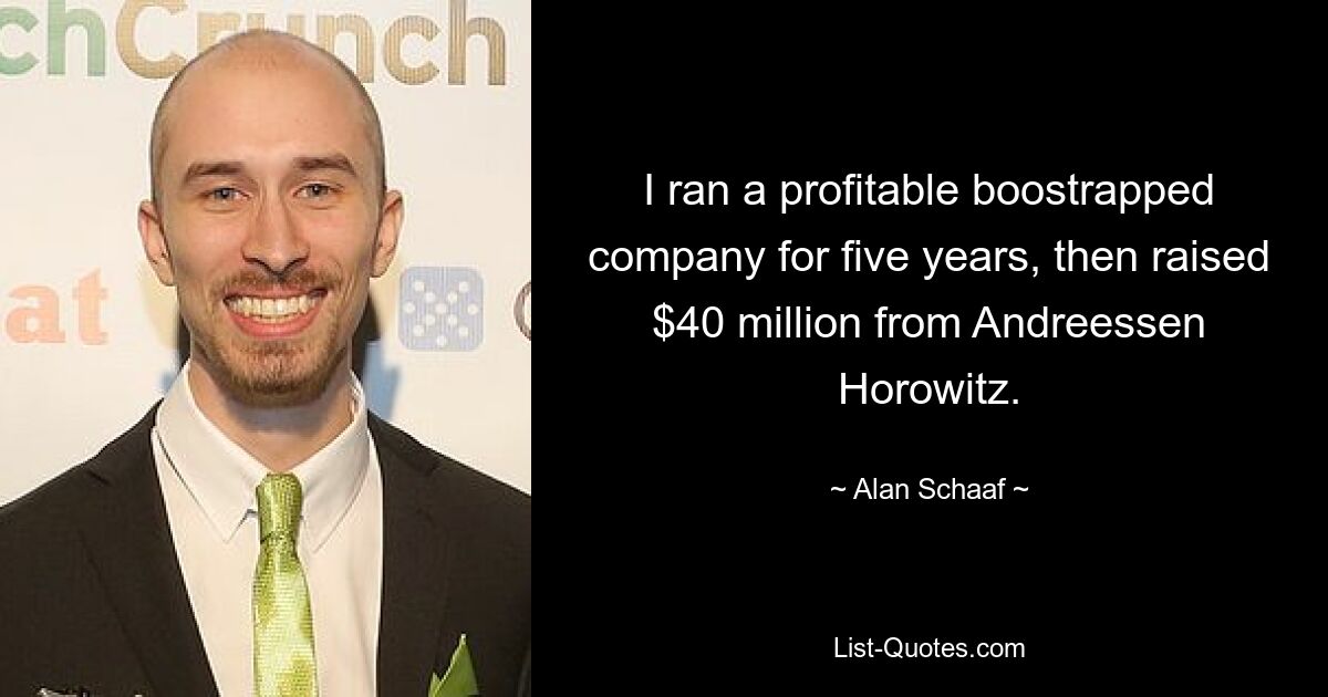 I ran a profitable boostrapped company for five years, then raised $40 million from Andreessen Horowitz. — © Alan Schaaf