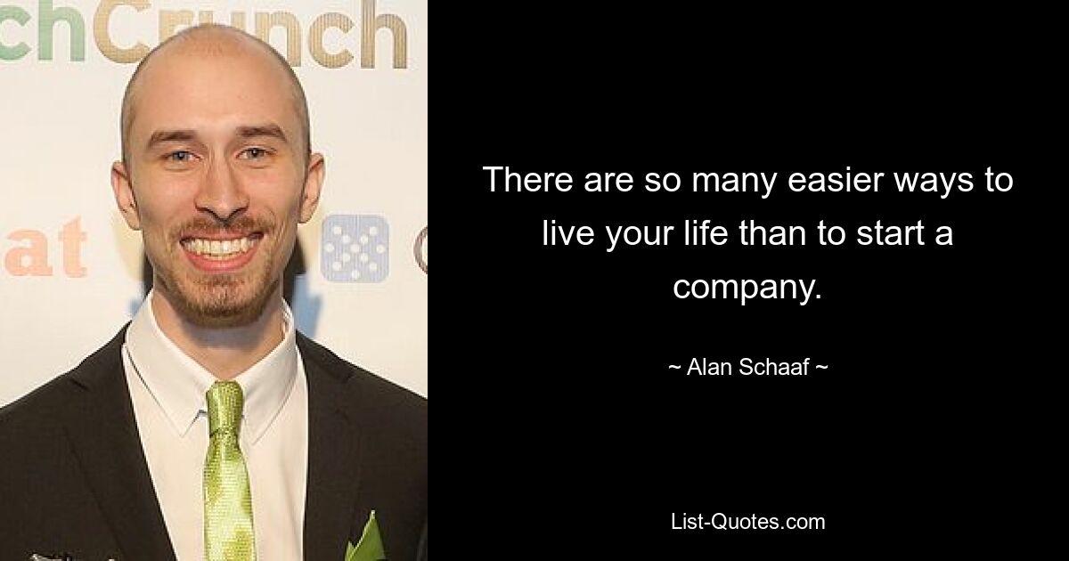 There are so many easier ways to live your life than to start a company. — © Alan Schaaf