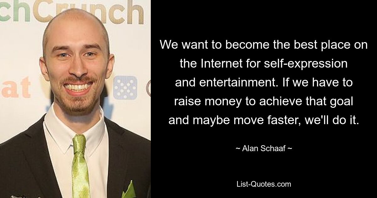 We want to become the best place on the Internet for self-expression and entertainment. If we have to raise money to achieve that goal and maybe move faster, we'll do it. — © Alan Schaaf