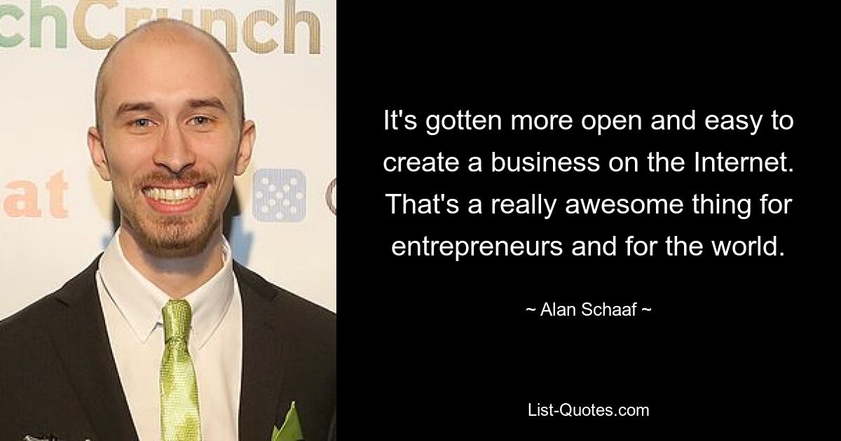 It's gotten more open and easy to create a business on the Internet. That's a really awesome thing for entrepreneurs and for the world. — © Alan Schaaf