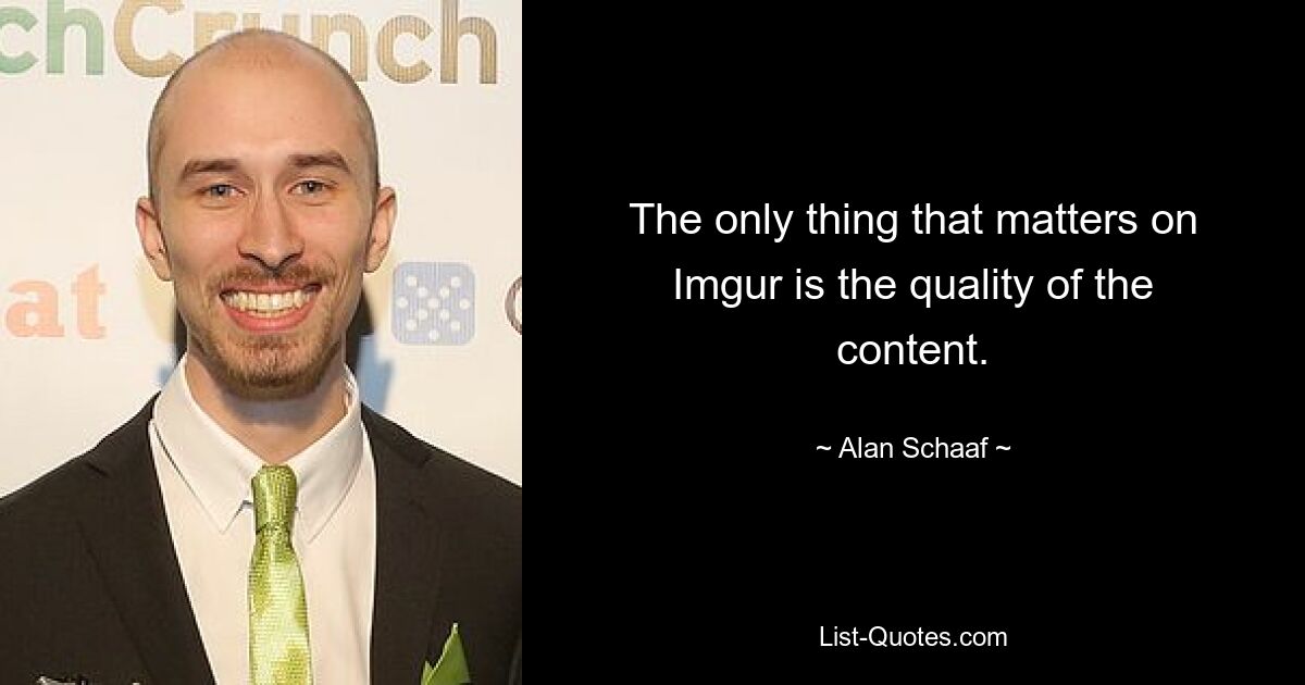 The only thing that matters on Imgur is the quality of the content. — © Alan Schaaf