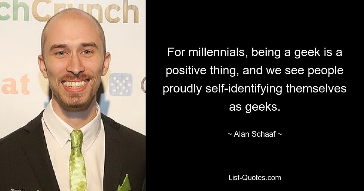 For millennials, being a geek is a positive thing, and we see people proudly self-identifying themselves as geeks. — © Alan Schaaf