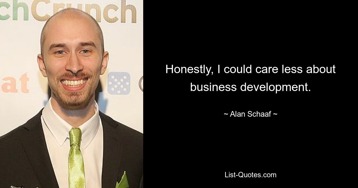 Honestly, I could care less about business development. — © Alan Schaaf