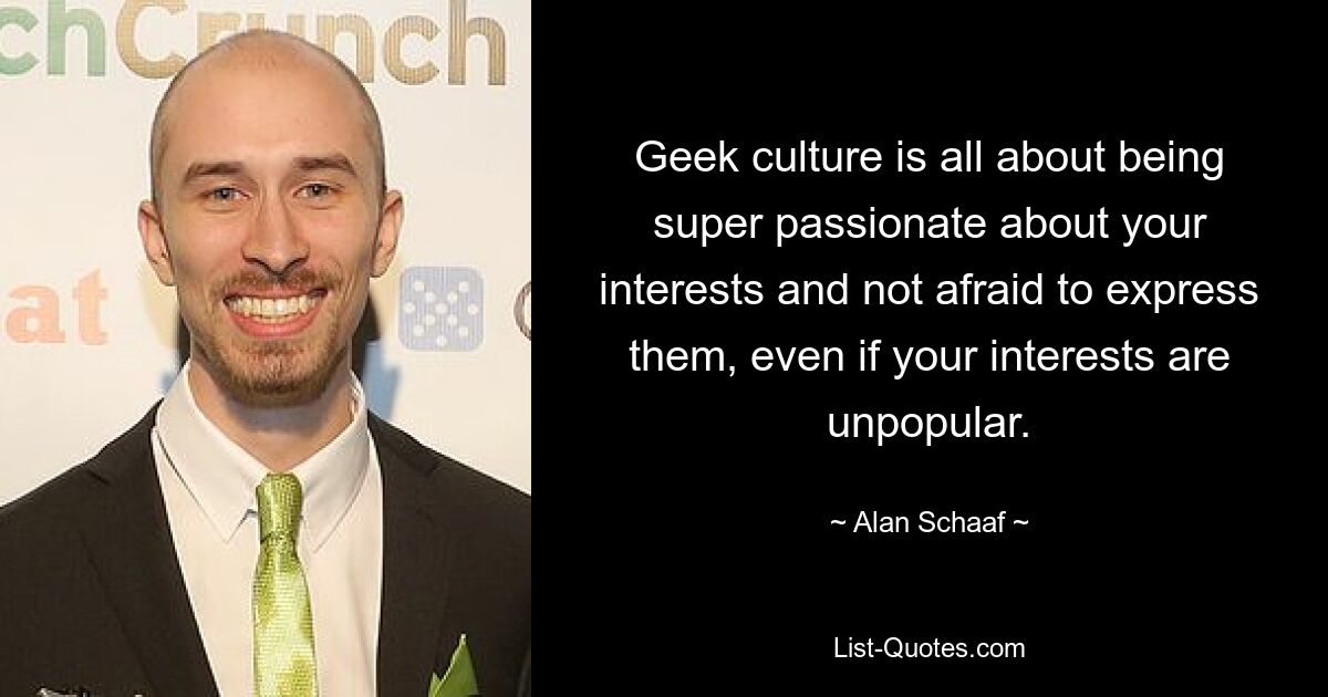 Geek culture is all about being super passionate about your interests and not afraid to express them, even if your interests are unpopular. — © Alan Schaaf