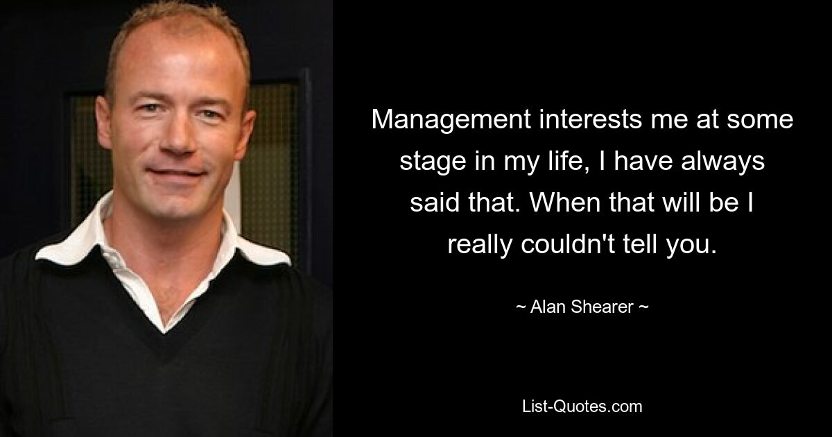 Management interests me at some stage in my life, I have always said that. When that will be I really couldn't tell you. — © Alan Shearer