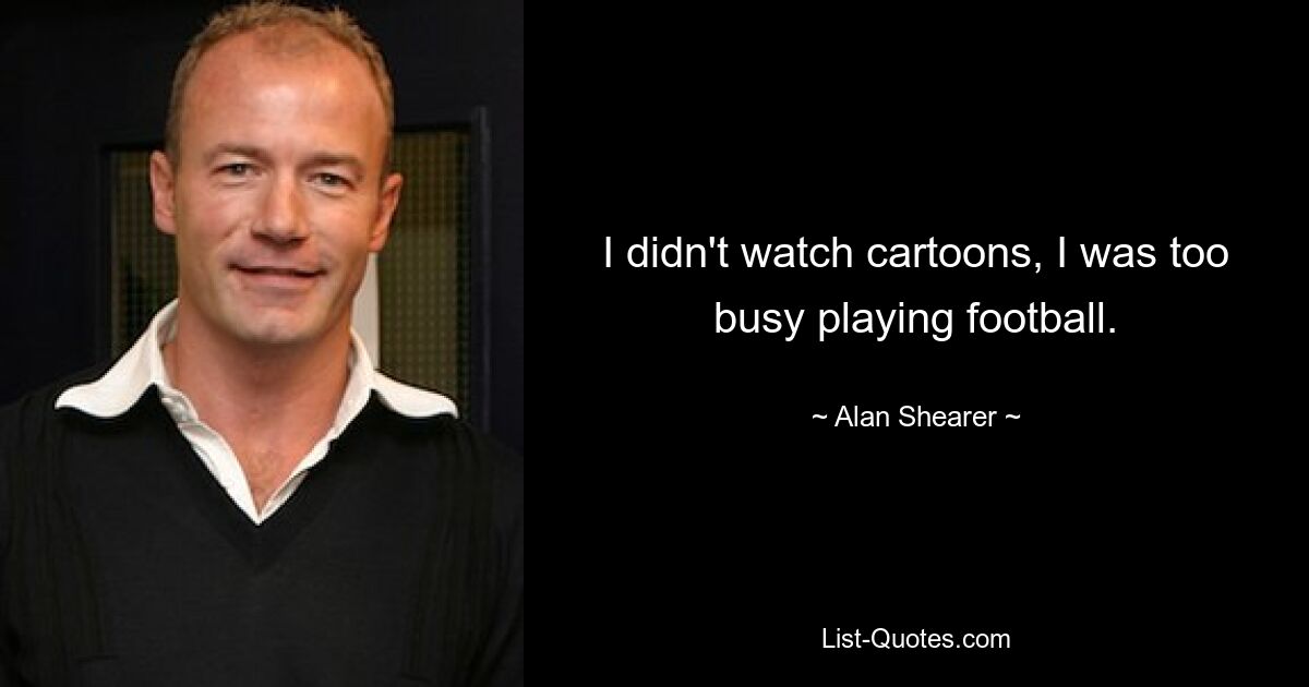 I didn't watch cartoons, I was too busy playing football. — © Alan Shearer