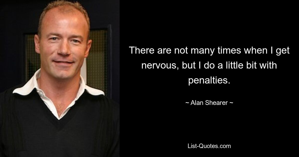 There are not many times when I get nervous, but I do a little bit with penalties. — © Alan Shearer